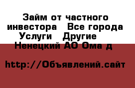 Займ от частного инвестора - Все города Услуги » Другие   . Ненецкий АО,Ома д.